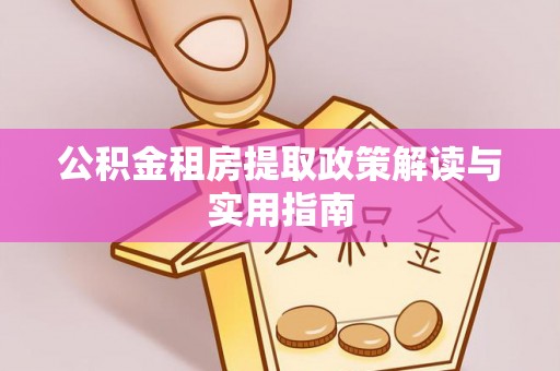 鄂尔多斯公积金租房提取政策解读与实用指南