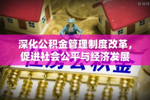 鄂尔多斯深化公积金管理制度改革，促进社会公平与经济发展