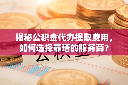 鄂尔多斯揭秘公积金代办提取费用，如何选择靠谱的服务商？