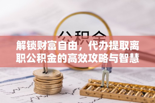 鄂尔多斯解锁财富自由，代办提取离职公积金的高效攻略与智慧选择