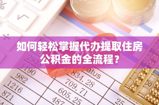 鄂尔多斯如何轻松掌握代办提取住房公积金的全流程？