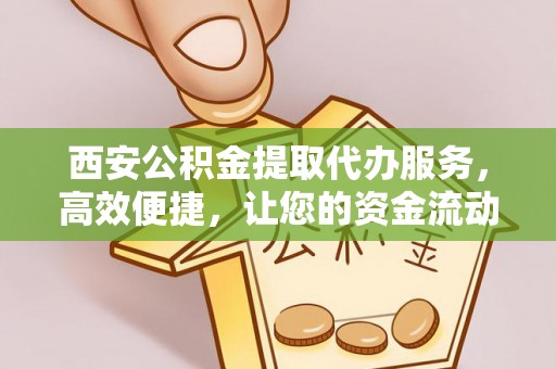 鄂尔多斯西安公积金提取代办服务，高效便捷，让您的资金流动更灵活