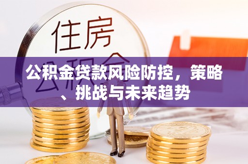 鄂尔多斯公积金贷款风险防控，策略、挑战与未来趋势