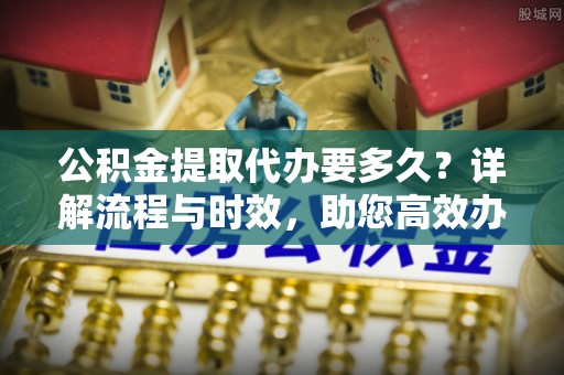 鄂尔多斯公积金提取代办要多久？详解流程与时效，助您高效办理