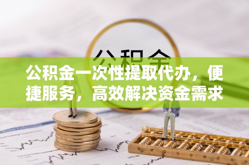鄂尔多斯公积金一次性提取代办，便捷服务，高效解决资金需求