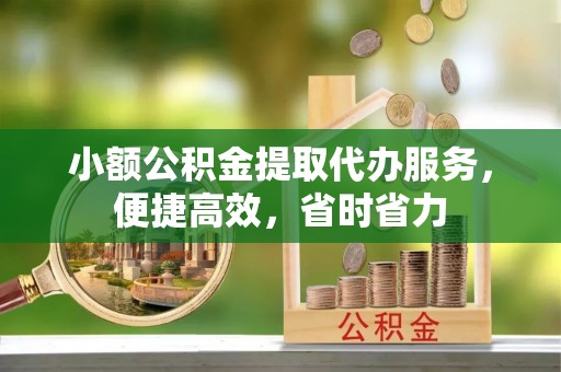 鄂尔多斯小额公积金提取代办服务，便捷高效，省时省力