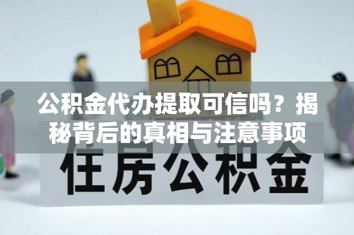 鄂尔多斯公积金代办提取可信吗？揭秘背后的真相与注意事项