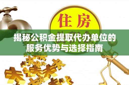 鄂尔多斯揭秘公积金提取代办单位的服务优势与选择指南