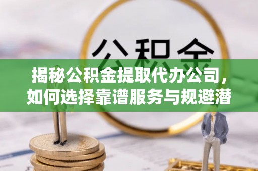 鄂尔多斯揭秘公积金提取代办公司，如何选择靠谱服务与规避潜在风险