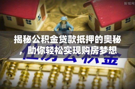 鄂尔多斯揭秘公积金贷款抵押的奥秘，助你轻松实现购房梦想