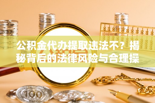 鄂尔多斯公积金代办提取违法不？揭秘背后的法律风险与合理操作