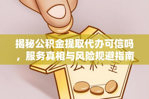 鄂尔多斯揭秘公积金提取代办可信吗，服务真相与风险规避指南