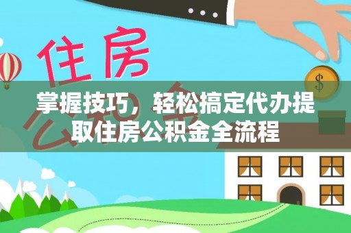 鄂尔多斯掌握技巧，轻松搞定代办提取住房公积金全流程