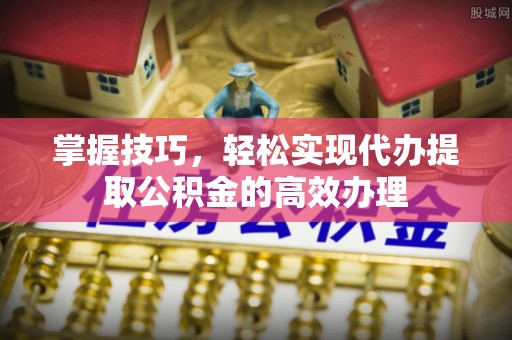 鄂尔多斯掌握技巧，轻松实现代办提取公积金的高效办理