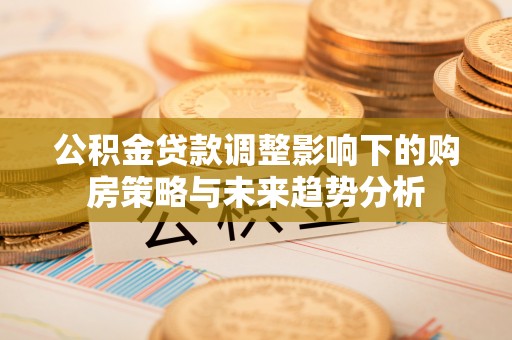 鄂尔多斯公积金贷款调整影响下的购房策略与未来趋势分析