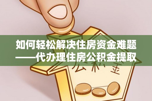 鄂尔多斯如何轻松解决住房资金难题——代办理住房公积金提取服务详解