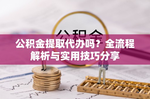 鄂尔多斯公积金提取代办吗？全流程解析与实用技巧分享