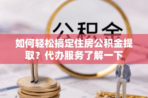 鄂尔多斯如何轻松搞定住房公积金提取？代办服务了解一下