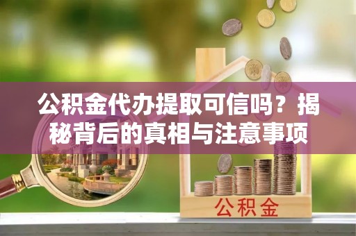 鄂尔多斯公积金代办提取可信吗？揭秘背后的真相与注意事项