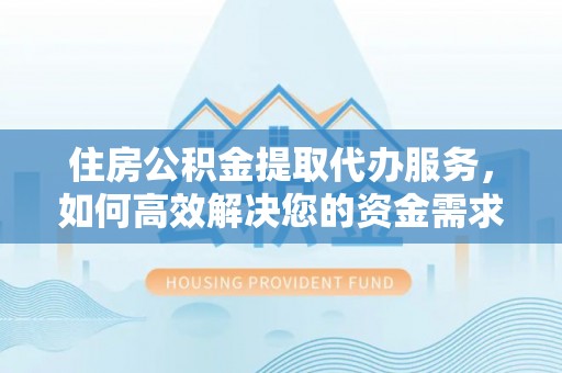 鄂尔多斯住房公积金提取代办服务，如何高效解决您的资金需求