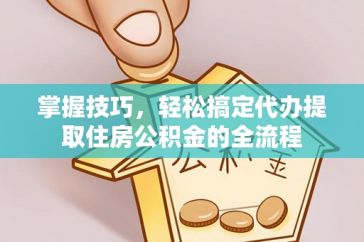 鄂尔多斯掌握技巧，轻松搞定代办提取住房公积金的全流程