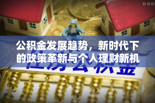 鄂尔多斯公积金发展趋势，新时代下的政策革新与个人理财新机遇