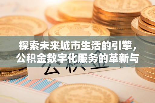 鄂尔多斯探索未来城市生活的引擎，公积金数字化服务的革新与实践