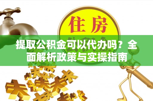 鄂尔多斯提取公积金可以代办吗？全面解析政策与实操指南