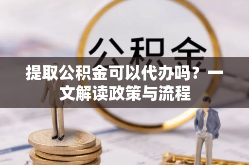 鄂尔多斯提取公积金可以代办吗？一文解读政策与流程