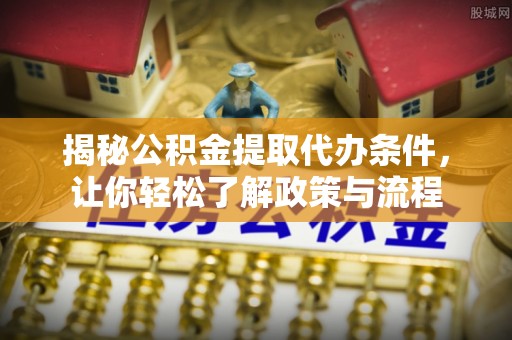 鄂尔多斯揭秘公积金提取代办条件，让你轻松了解政策与流程