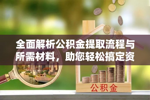 鄂尔多斯全面解析公积金提取流程与所需材料，助您轻松搞定资金提取