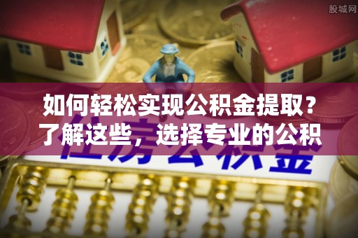 鄂尔多斯如何轻松实现公积金提取？了解这些，选择专业的公积金提取代办服务