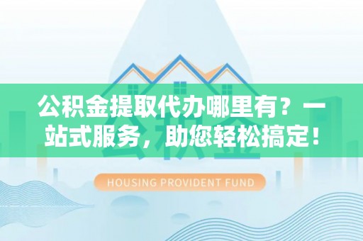 鄂尔多斯公积金提取代办哪里有？一站式服务，助您轻松搞定！