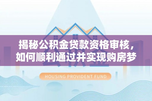 鄂尔多斯揭秘公积金贷款资格审核，如何顺利通过并实现购房梦想