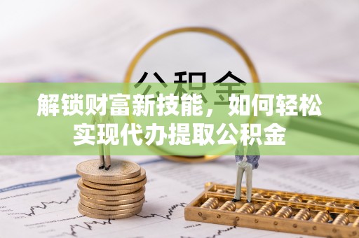 鄂尔多斯解锁财富新技能，如何轻松实现代办提取公积金