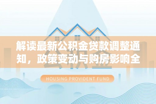 鄂尔多斯解读最新公积金贷款调整通知，政策变动与购房影响全解析