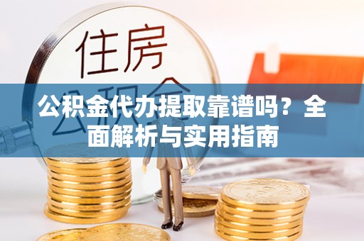 鄂尔多斯公积金代办提取靠谱吗？全面解析与实用指南