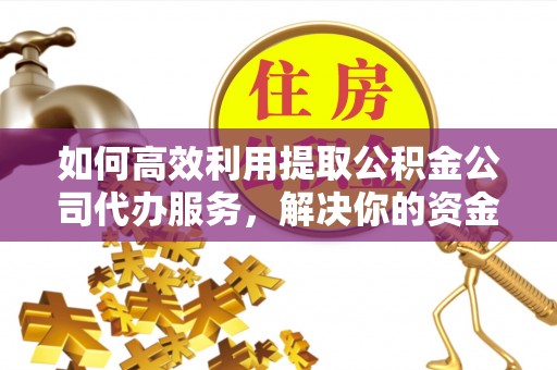 鄂尔多斯如何高效利用提取公积金公司代办服务，解决你的资金难题