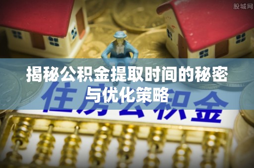 鄂尔多斯揭秘公积金提取时间的秘密与优化策略