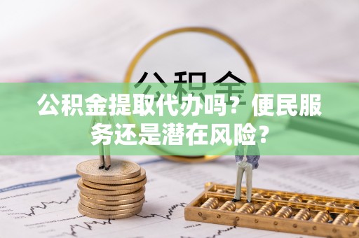 鄂尔多斯公积金提取代办吗？便民服务还是潜在风险？