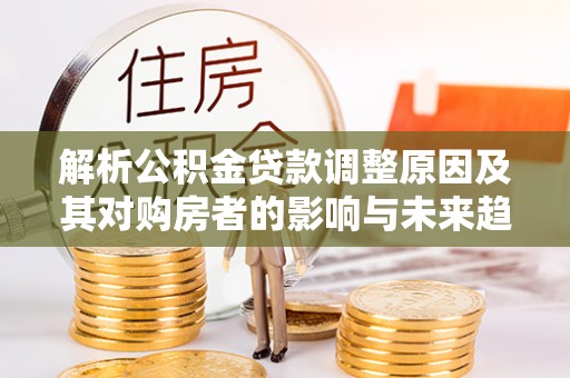 鄂尔多斯解析公积金贷款调整原因及其对购房者的影响与未来趋势