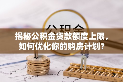 鄂尔多斯揭秘公积金贷款额度上限，如何优化你的购房计划？