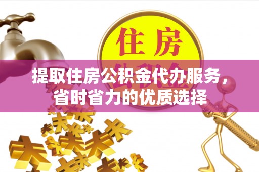 鄂尔多斯提取住房公积金代办服务，省时省力的优质选择