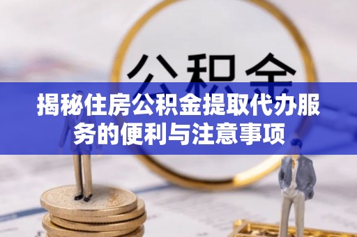 鄂尔多斯揭秘住房公积金提取代办服务的便利与注意事项
