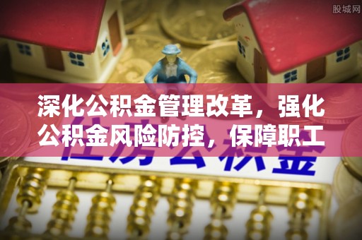 鄂尔多斯深化公积金管理改革，强化公积金风险防控，保障职工权益