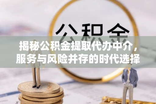 鄂尔多斯揭秘公积金提取代办中介，服务与风险并存的时代选择