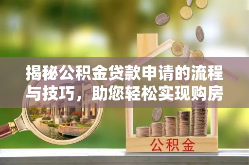 鄂尔多斯揭秘公积金贷款申请的流程与技巧，助您轻松实现购房梦