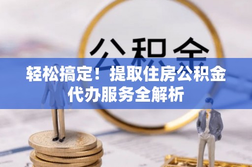 鄂尔多斯轻松搞定！提取住房公积金代办服务全解析